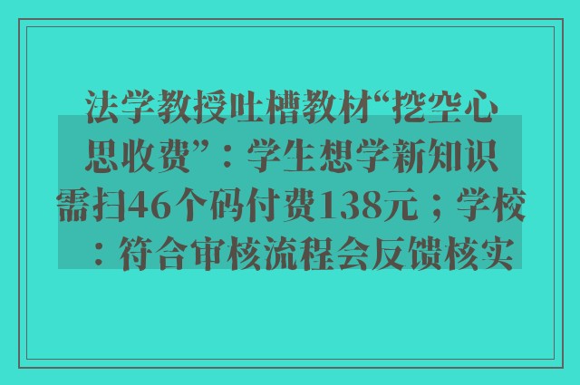 法学教授吐槽教材“挖空心思收费”：学生想学新知识需扫46个码付费138元；学校：符合审核流程会反馈核实