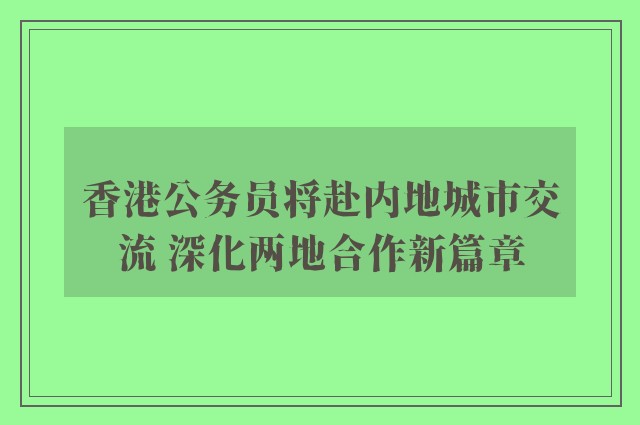 香港公务员将赴内地城市交流 深化两地合作新篇章