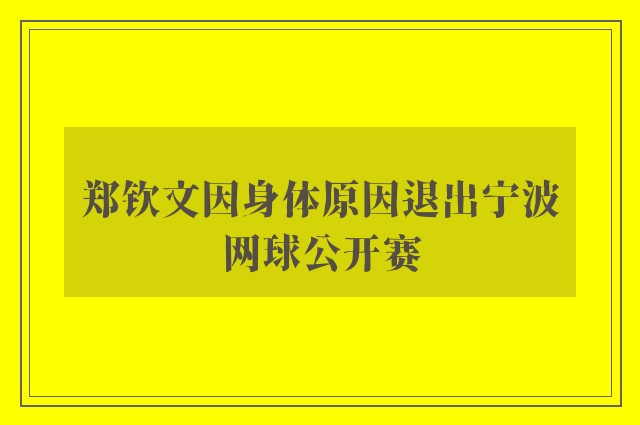 郑钦文因身体原因退出宁波网球公开赛