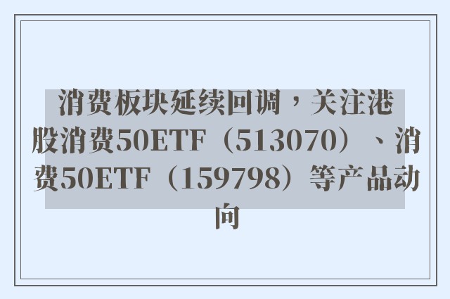 消费板块延续回调，关注港股消费50ETF（513070）、消费50ETF（159798）等产品动向