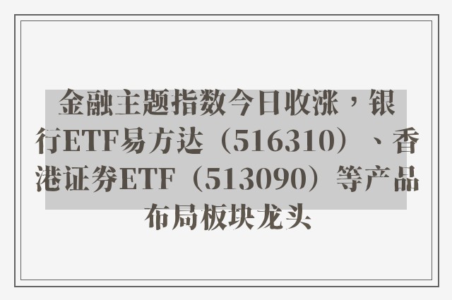 金融主题指数今日收涨，银行ETF易方达（516310）、香港证券ETF（513090）等产品布局板块龙头