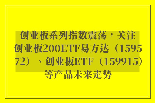 创业板系列指数震荡，关注创业板200ETF易方达（159572）、创业板ETF（159915）等产品未来走势