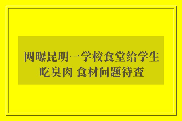 网曝昆明一学校食堂给学生吃臭肉 食材问题待查