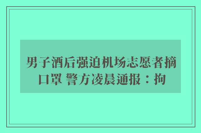 男子酒后强迫机场志愿者摘口罩 警方凌晨通报：拘