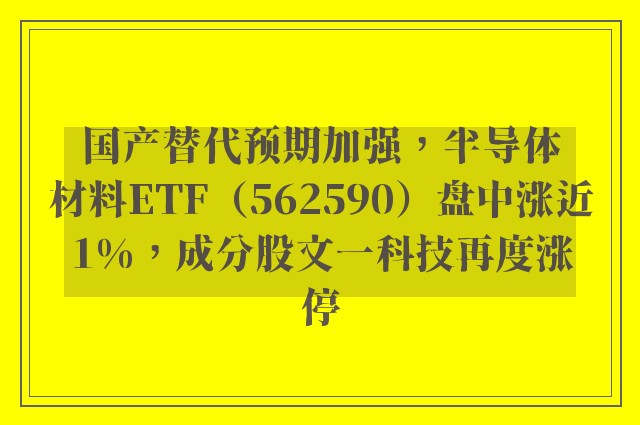 国产替代预期加强，半导体材料ETF（562590）盘中涨近1%，成分股文一科技再度涨停