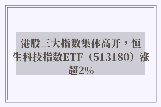 港股三大指数集体高开，恒生科技指数ETF（513180）涨超2%