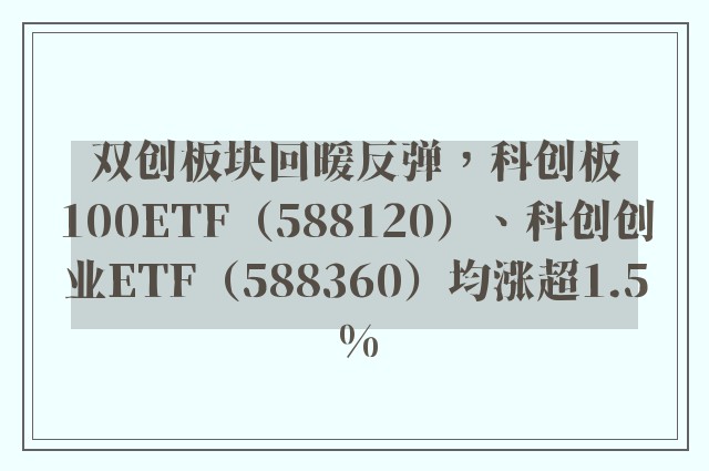 双创板块回暖反弹，科创板100ETF（588120）、科创创业ETF（588360）均涨超1.5%