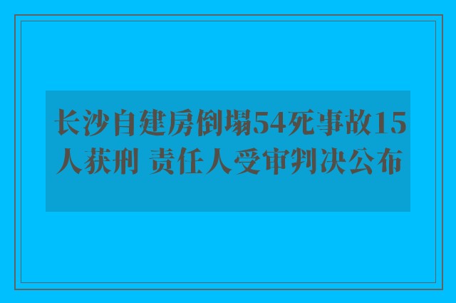 长沙自建房倒塌54死事故15人获刑 责任人受审判决公布