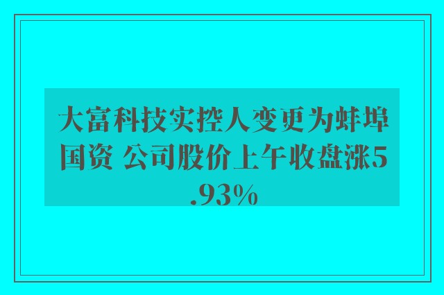 大富科技实控人变更为蚌埠国资 公司股价上午收盘涨5.93%