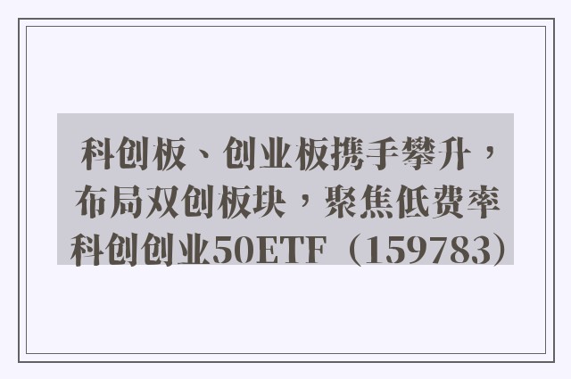 科创板、创业板携手攀升，布局双创板块，聚焦低费率科创创业50ETF（159783）