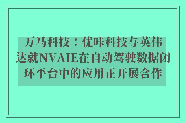 万马科技：优咔科技与英伟达就NVAIE在自动驾驶数据闭环平台中的应用正开展合作