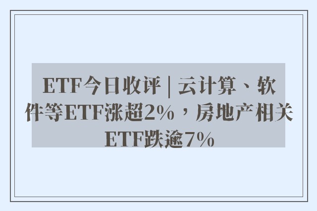 ETF今日收评 | 云计算、软件等ETF涨超2%，房地产相关ETF跌逾7%