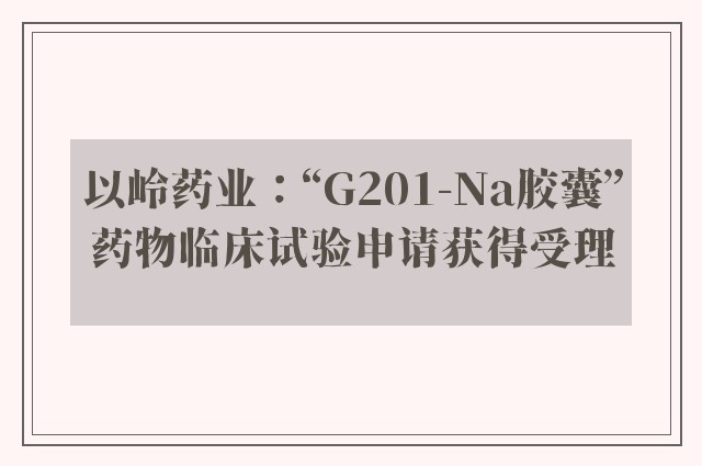 以岭药业：“G201-Na胶囊”药物临床试验申请获得受理