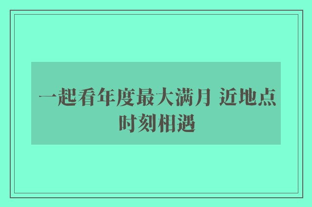 一起看年度最大满月 近地点时刻相遇