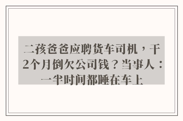 二孩爸爸应聘货车司机，干2个月倒欠公司钱？当事人：一半时间都睡在车上