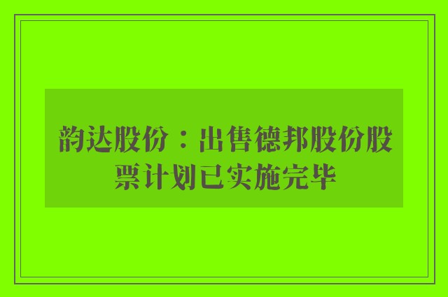 韵达股份：出售德邦股份股票计划已实施完毕