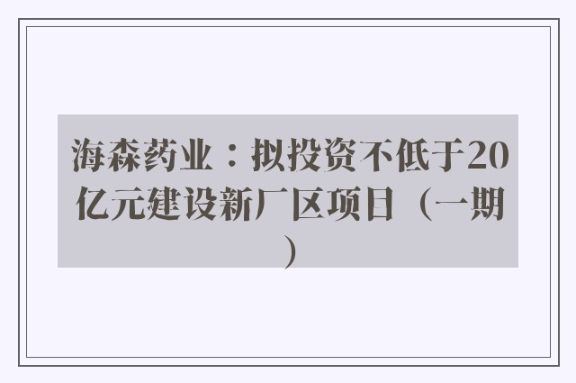 海森药业：拟投资不低于20亿元建设新厂区项目（一期）