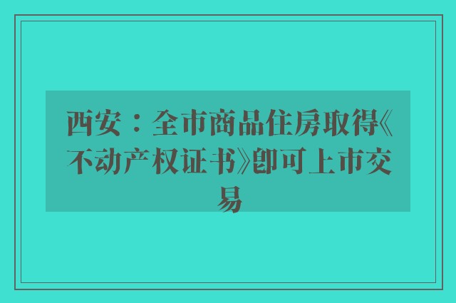 西安：全市商品住房取得《不动产权证书》即可上市交易