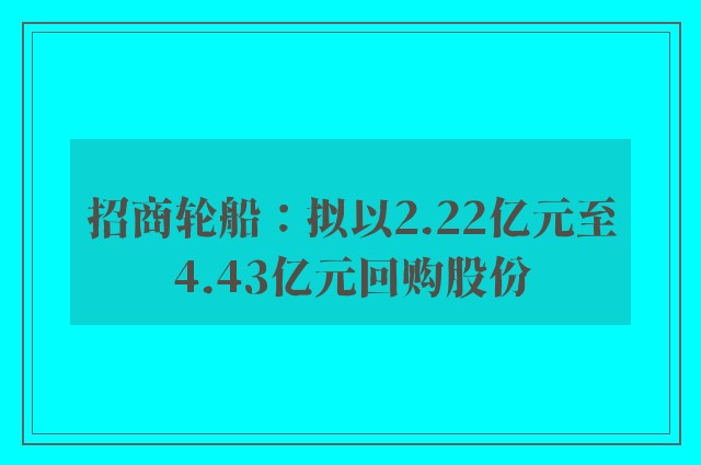 招商轮船：拟以2.22亿元至4.43亿元回购股份