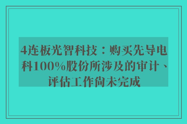 4连板光智科技：购买先导电科100%股份所涉及的审计、评估工作尚未完成