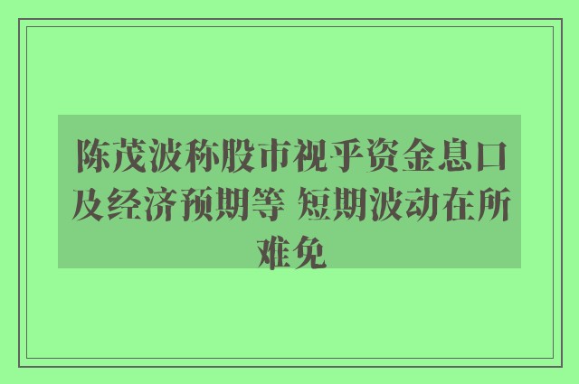 陈茂波称股市视乎资金息口及经济预期等 短期波动在所难免