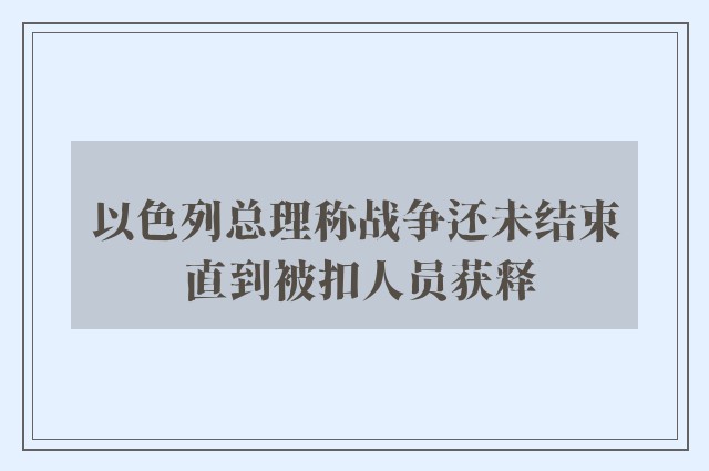 以色列总理称战争还未结束 直到被扣人员获释