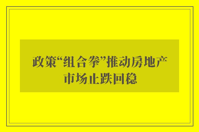 政策“组合拳”推动房地产市场止跌回稳