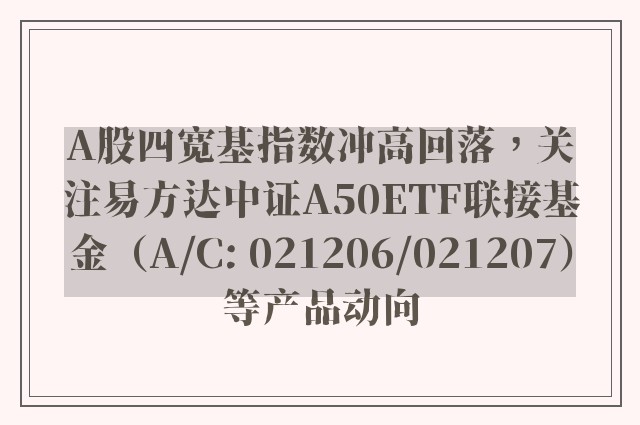 A股四宽基指数冲高回落，关注易方达中证A50ETF联接基金（A/C: 021206/021207）等产品动向