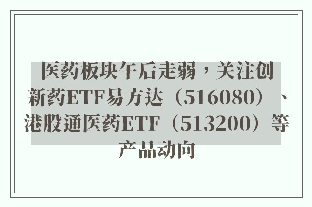 医药板块午后走弱，关注创新药ETF易方达（516080）、港股通医药ETF（513200）等产品动向