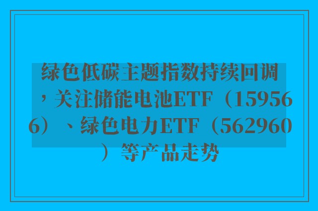 绿色低碳主题指数持续回调，关注储能电池ETF（159566）、绿色电力ETF（562960）等产品走势