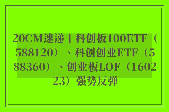 20CM速递丨科创板100ETF（588120）、科创创业ETF（588360）、创业板LOF（160223）强势反弹