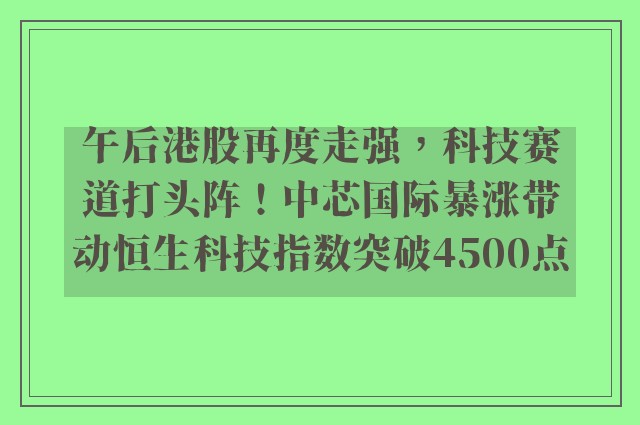 午后港股再度走强，科技赛道打头阵！中芯国际暴涨带动恒生科技指数突破4500点