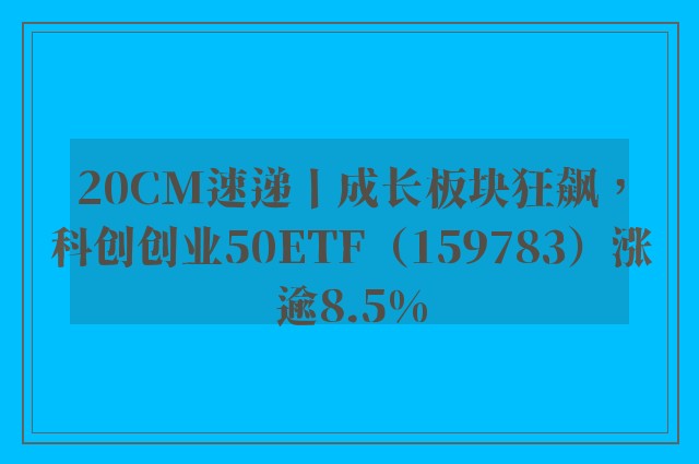 20CM速递丨成长板块狂飙，科创创业50ETF（159783）涨逾8.5%