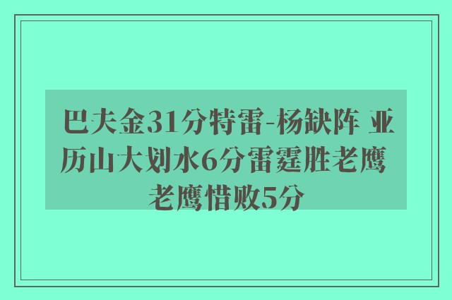 巴夫金31分特雷-杨缺阵 亚历山大划水6分雷霆胜老鹰 老鹰惜败5分