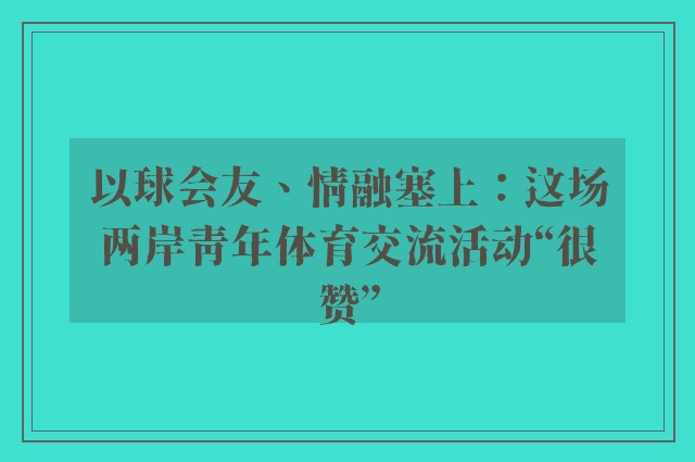 以球会友、情融塞上：这场两岸青年体育交流活动“很赞”