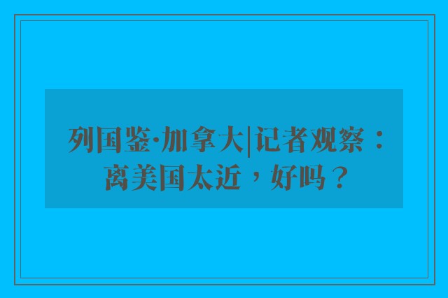 列国鉴·加拿大|记者观察：离美国太近，好吗？