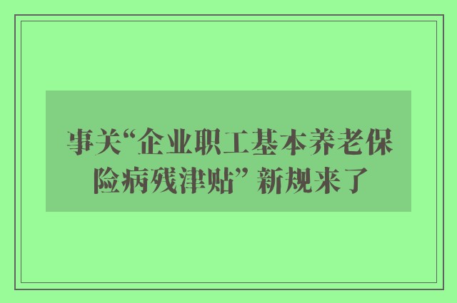 事关“企业职工基本养老保险病残津贴” 新规来了