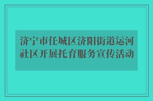 济宁市任城区济阳街道运河社区开展托育服务宣传活动