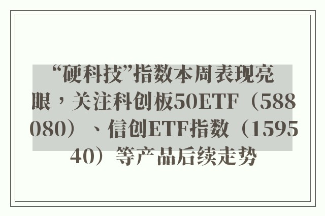 “硬科技”指数本周表现亮眼，关注科创板50ETF（588080）、信创ETF指数（159540）等产品后续走势