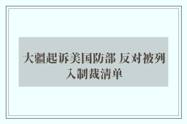 大疆起诉美国防部 反对被列入制裁清单