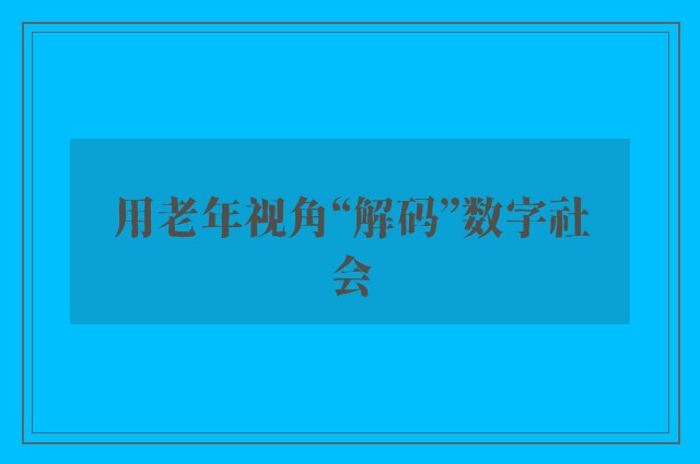 用老年视角“解码”数字社会