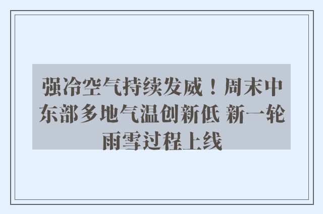 强冷空气持续发威！周末中东部多地气温创新低 新一轮雨雪过程上线