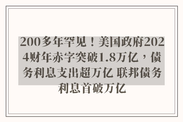 200多年罕见！美国政府2024财年赤字突破1.8万亿，债务利息支出超万亿 联邦债务利息首破万亿