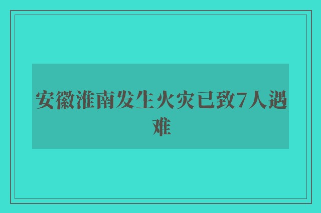 安徽淮南发生火灾已致7人遇难