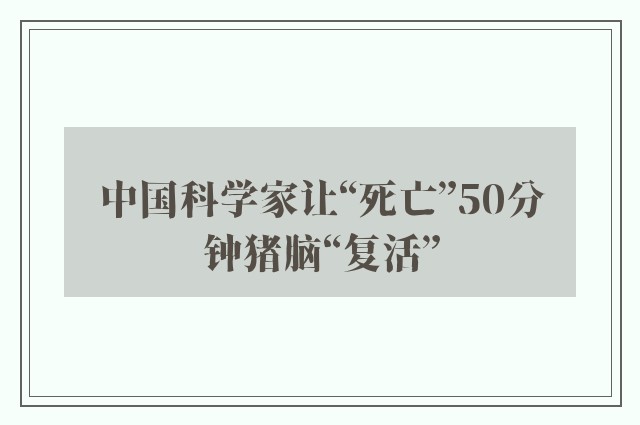 中国科学家让“死亡”50分钟猪脑“复活”