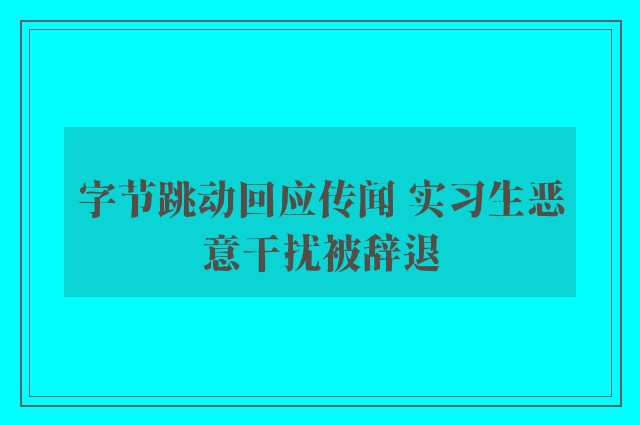 字节跳动回应传闻 实习生恶意干扰被辞退