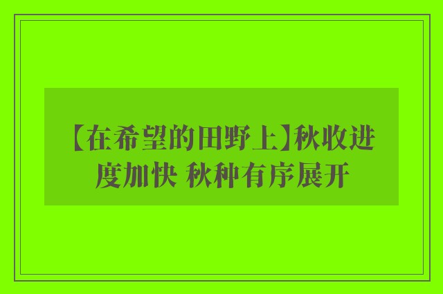 【在希望的田野上】秋收进度加快 秋种有序展开