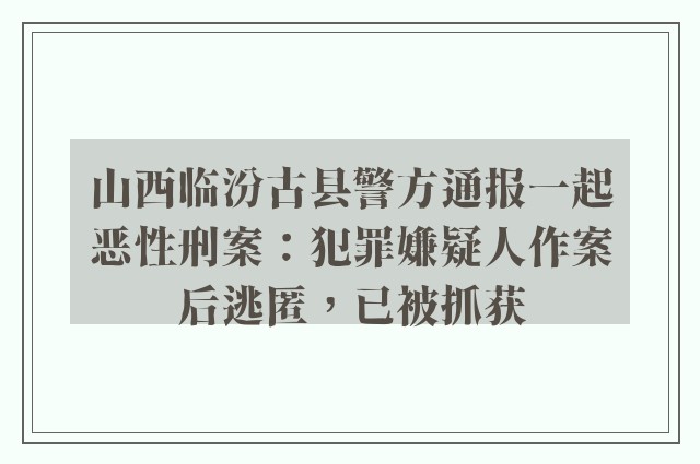 山西临汾古县警方通报一起恶性刑案：犯罪嫌疑人作案后逃匿，已被抓获