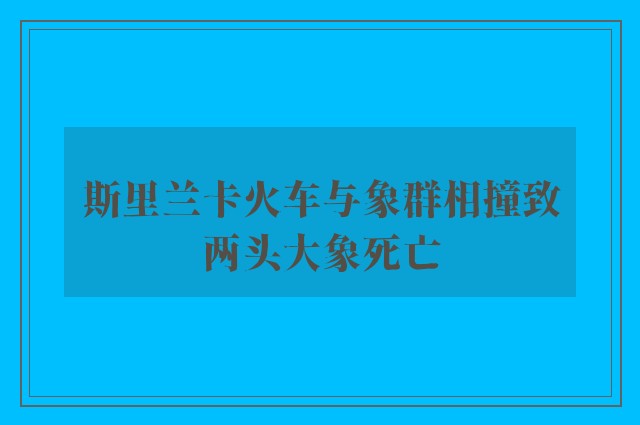 斯里兰卡火车与象群相撞致两头大象死亡