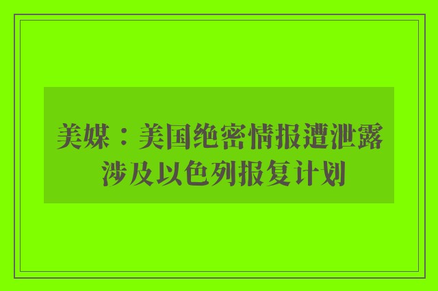 美媒：美国绝密情报遭泄露 涉及以色列报复计划